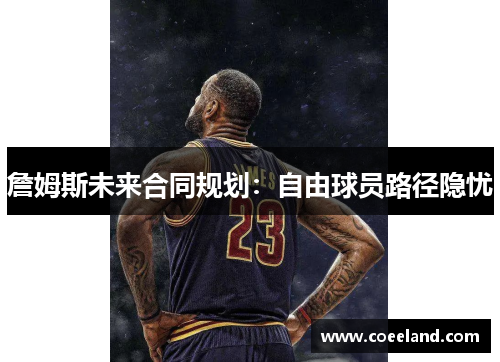 詹姆斯未来合同规划：自由球员路径隐忧