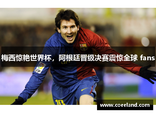 梅西惊艳世界杯，阿根廷晋级决赛震惊全球 fans